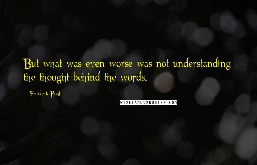 Frederik Pohl quotes: But what was even worse was not understanding the thought behind the words.