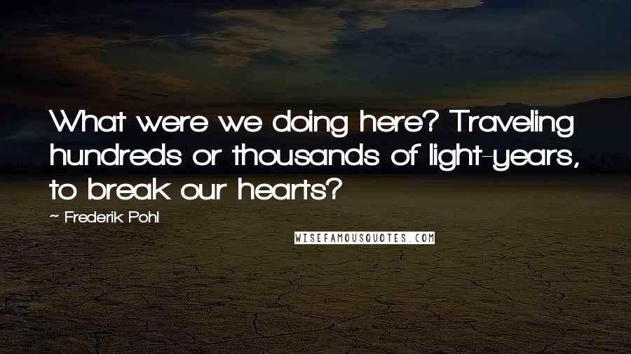 Frederik Pohl quotes: What were we doing here? Traveling hundreds or thousands of light-years, to break our hearts?