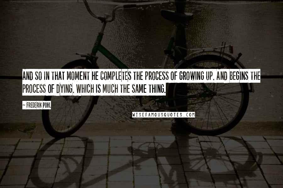 Frederik Pohl quotes: And so in that moment he completes the process of growing up. And begins the process of dying. Which is much the same thing.