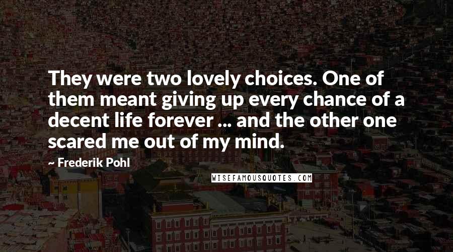 Frederik Pohl quotes: They were two lovely choices. One of them meant giving up every chance of a decent life forever ... and the other one scared me out of my mind.