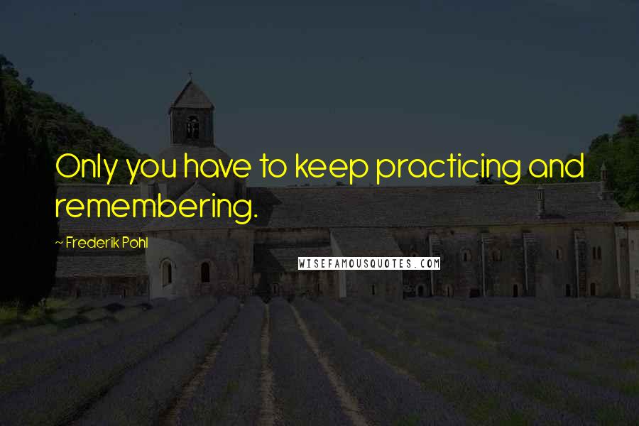 Frederik Pohl quotes: Only you have to keep practicing and remembering.