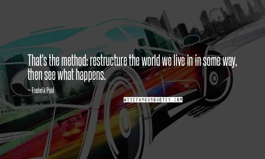 Frederik Pohl quotes: That's the method: restructure the world we live in in some way, then see what happens.