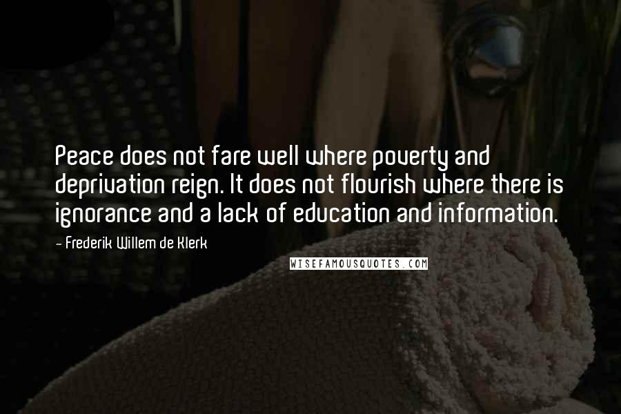 Frederik Willem De Klerk quotes: Peace does not fare well where poverty and deprivation reign. It does not flourish where there is ignorance and a lack of education and information.