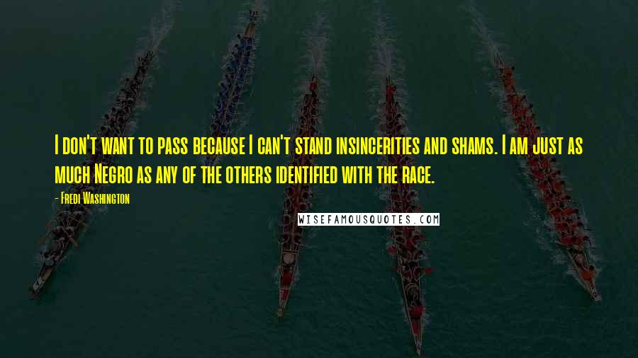 Fredi Washington quotes: I don't want to pass because I can't stand insincerities and shams. I am just as much Negro as any of the others identified with the race.