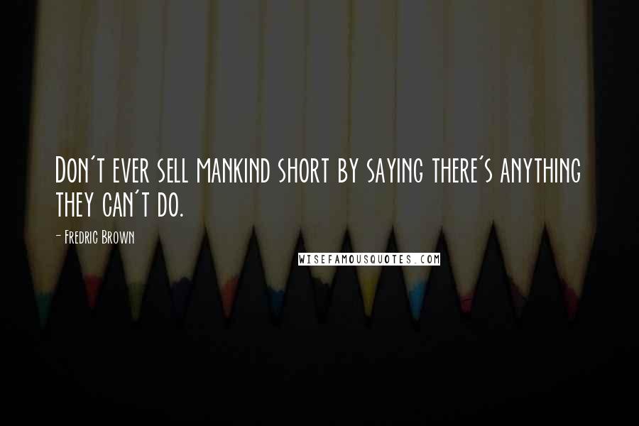 Fredric Brown quotes: Don't ever sell mankind short by saying there's anything they can't do.