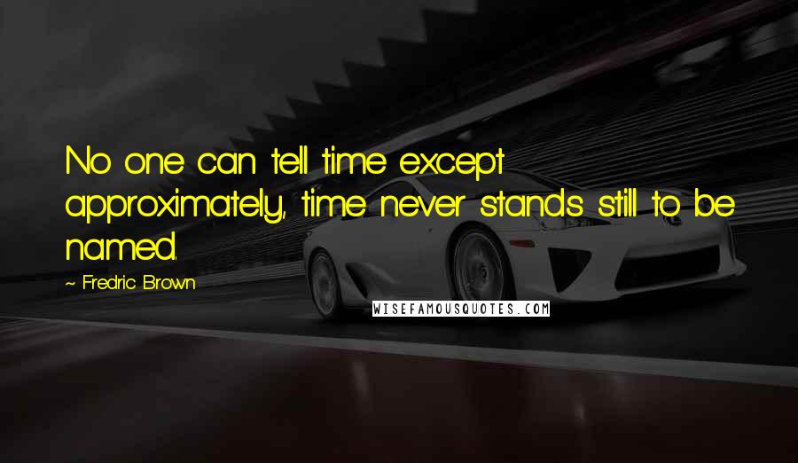 Fredric Brown quotes: No one can tell time except approximately, time never stands still to be named.