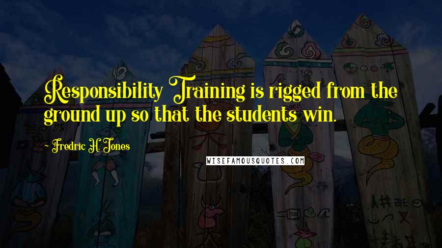 Fredric H. Jones quotes: Responsibility Training is rigged from the ground up so that the students win.