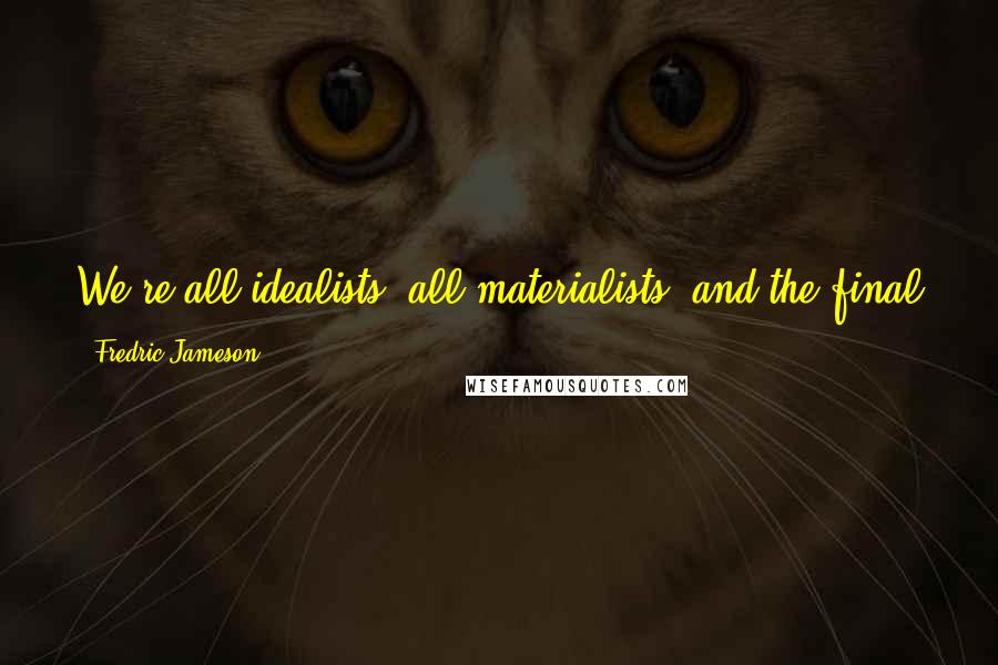 Fredric Jameson quotes: We're all idealists, all materialists; and the final judgment or label is simply a matter of ideology, or, if you prefer, of political commitment.