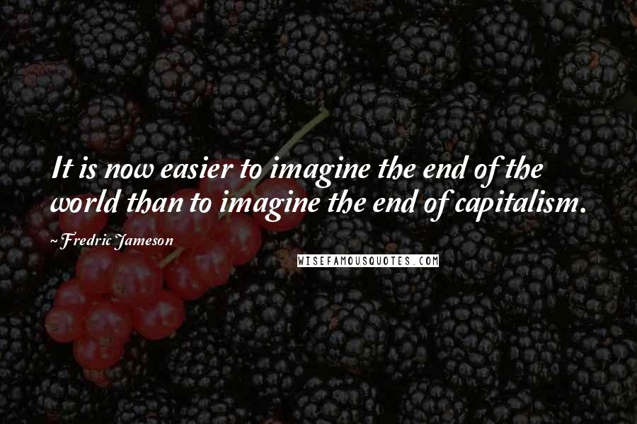 Fredric Jameson quotes: It is now easier to imagine the end of the world than to imagine the end of capitalism.