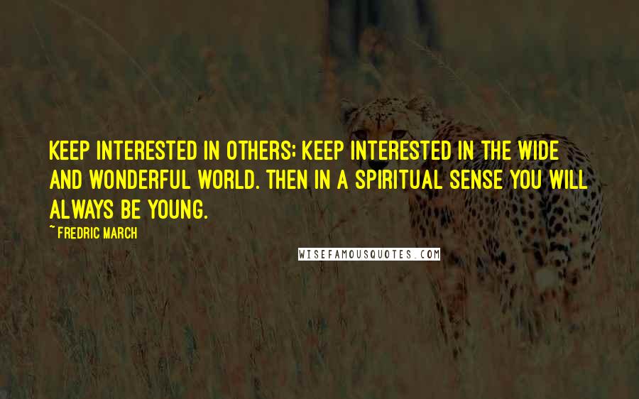 Fredric March quotes: Keep interested in others; keep interested in the wide and wonderful world. Then in a spiritual sense you will always be young. Fredric March quotes: Keep interested in others; keep interested in the wide and wonderful world. Then in a spiritual sense you will always be young.