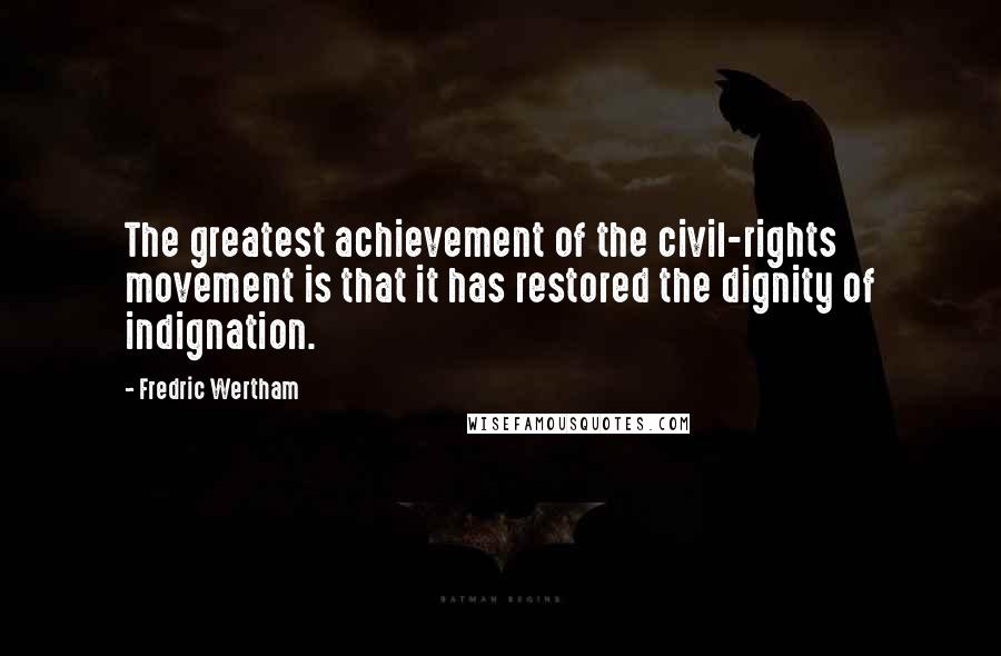 Fredric Wertham quotes: The greatest achievement of the civil-rights movement is that it has restored the dignity of indignation.