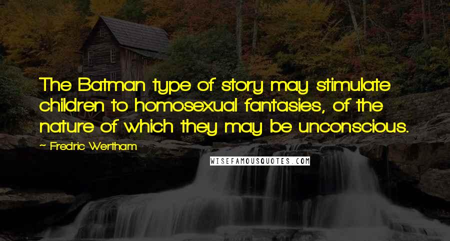 Fredric Wertham quotes: The Batman type of story may stimulate children to homosexual fantasies, of the nature of which they may be unconscious.