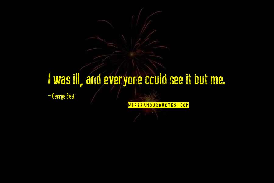 Fredric Wertham Quotes By George Best: I was ill, and everyone could see it Fredric Wertham Quotes By George Best: I was ill, and everyone could see it
