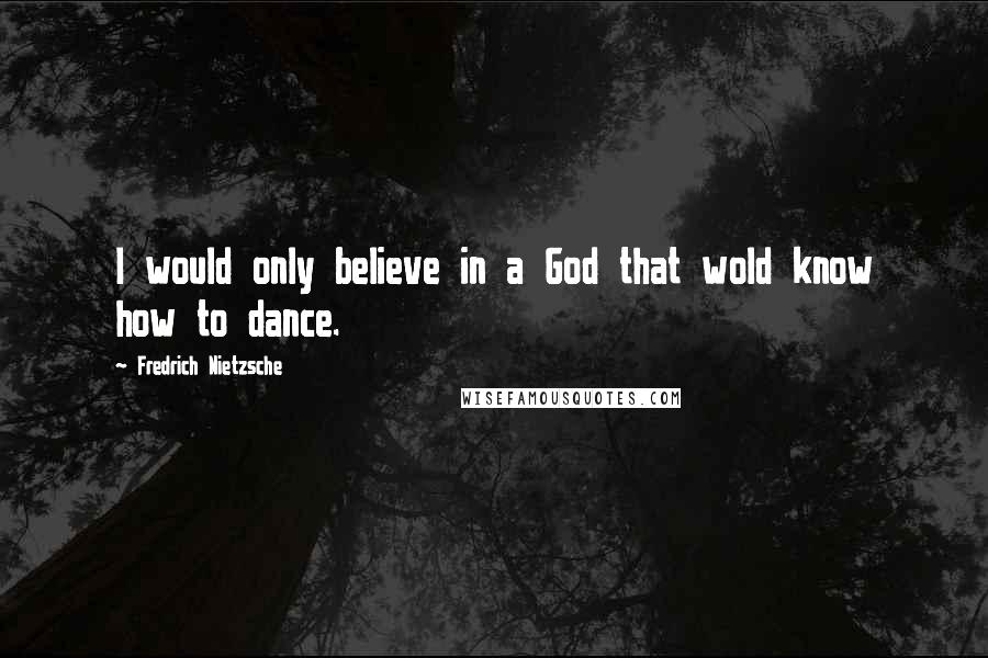 Fredrich Nietzsche quotes: I would only believe in a God that wold know how to dance.