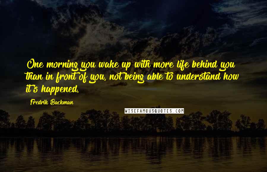 Fredrik Backman quotes: One morning you wake up with more life behind you than in front of you, not being able to understand how it's happened.