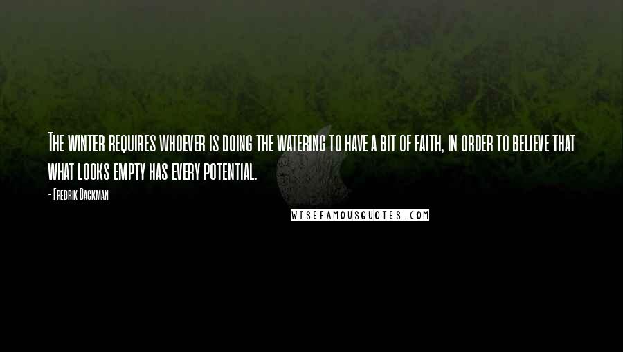 Fredrik Backman quotes: The winter requires whoever is doing the watering to have a bit of faith, in order to believe that what looks empty has every potential. Fredrik Backman quotes: The winter requires whoever is doing the watering to have a bit of faith, in order to believe that what looks empty has every potential.