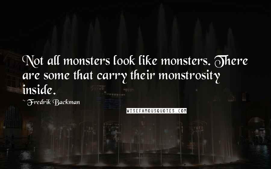 Fredrik Backman quotes: Not all monsters look like monsters. There are some that carry their monstrosity inside.