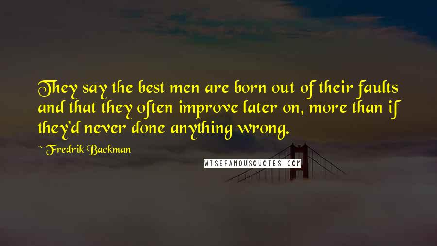 Fredrik Backman quotes: They say the best men are born out of their faults and that they often improve later on, more than if they'd never done anything wrong.