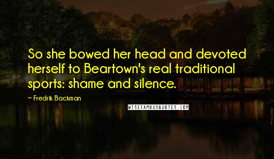 Fredrik Backman quotes: So she bowed her head and devoted herself to Beartown's real traditional sports: shame and silence.
