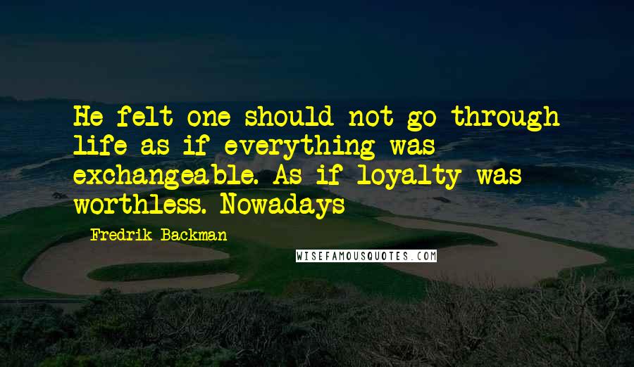 Fredrik Backman quotes: He felt one should not go through life as if everything was exchangeable. As if loyalty was worthless. Nowadays Fredrik Backman quotes: He felt one should not go through life as if everything was exchangeable. As if loyalty was worthless. Nowadays