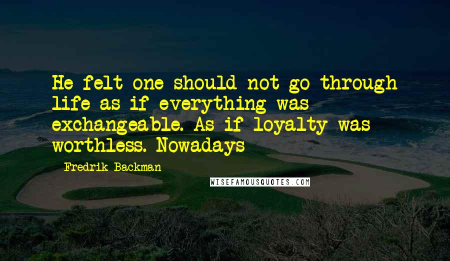 Fredrik Backman quotes: He felt one should not go through life as if everything was exchangeable. As if loyalty was worthless. Nowadays