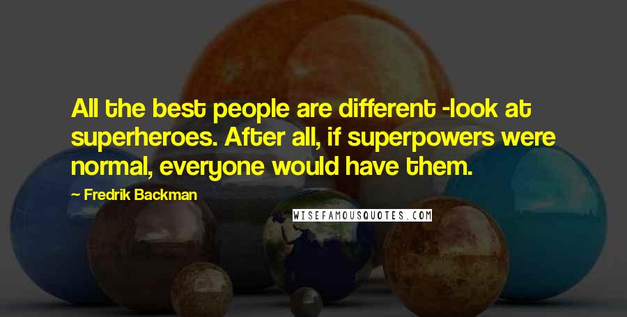 Fredrik Backman quotes: All the best people are different -look at superheroes. After all, if superpowers were normal, everyone would have them. Fredrik Backman quotes: All the best people are different -look at superheroes. After all, if superpowers were normal, everyone would have them.