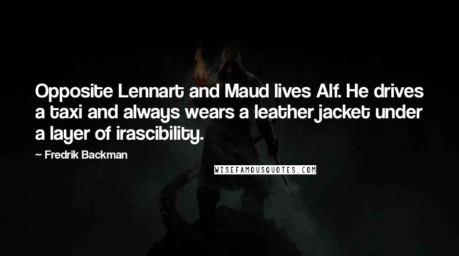 Fredrik Backman quotes: Opposite Lennart and Maud lives Alf. He drives a taxi and always wears a leather jacket under a layer of irascibility. Fredrik Backman quotes: Opposite Lennart and Maud lives Alf. He drives a taxi and always wears a leather jacket under a layer of irascibility.