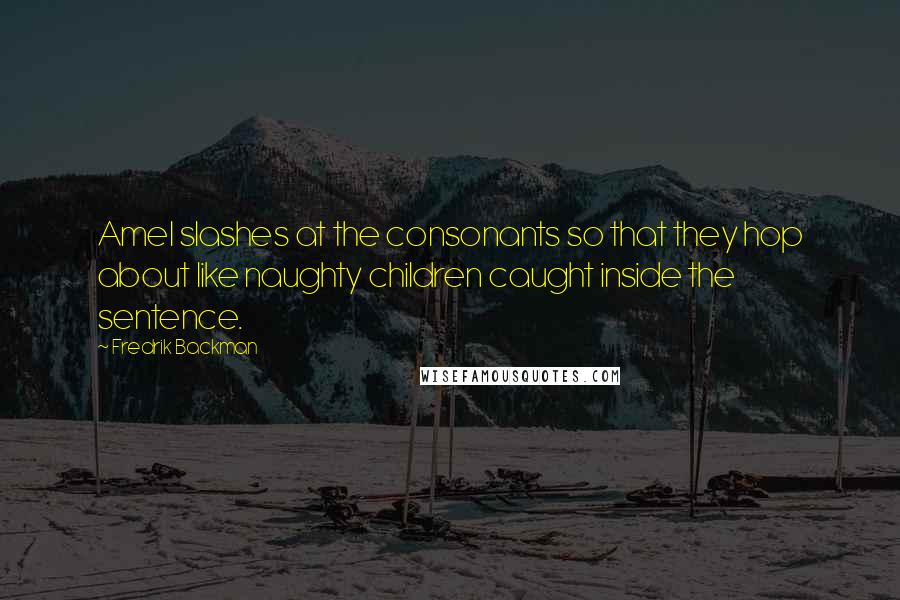 Fredrik Backman quotes: Amel slashes at the consonants so that they hop about like naughty children caught inside the sentence.