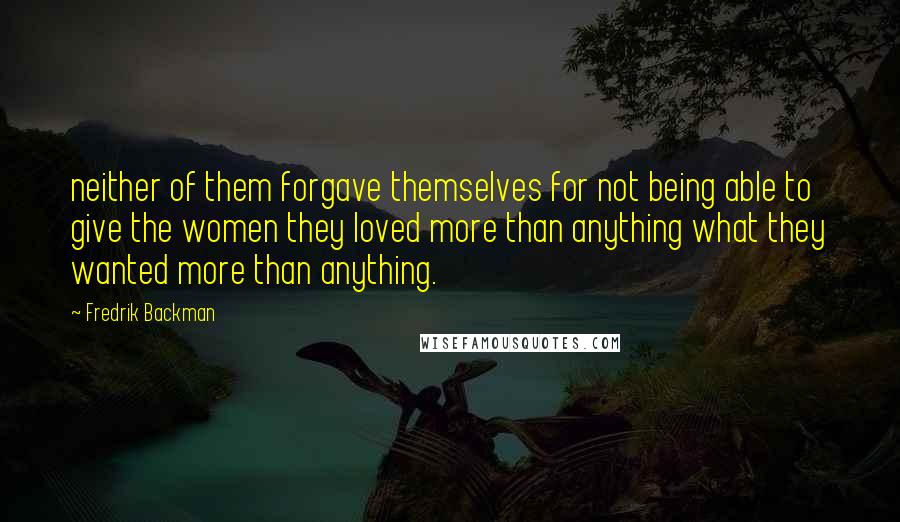 Fredrik Backman quotes: neither of them forgave themselves for not being able to give the women they loved more than anything what they wanted more than anything.