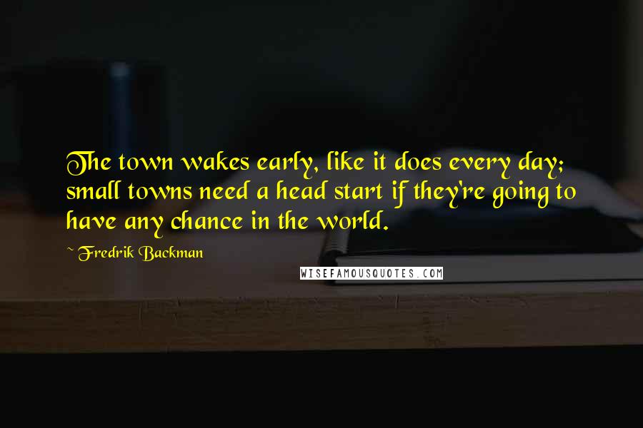 Fredrik Backman quotes: The town wakes early, like it does every day; small towns need a head start if they're going to have any chance in the world.
