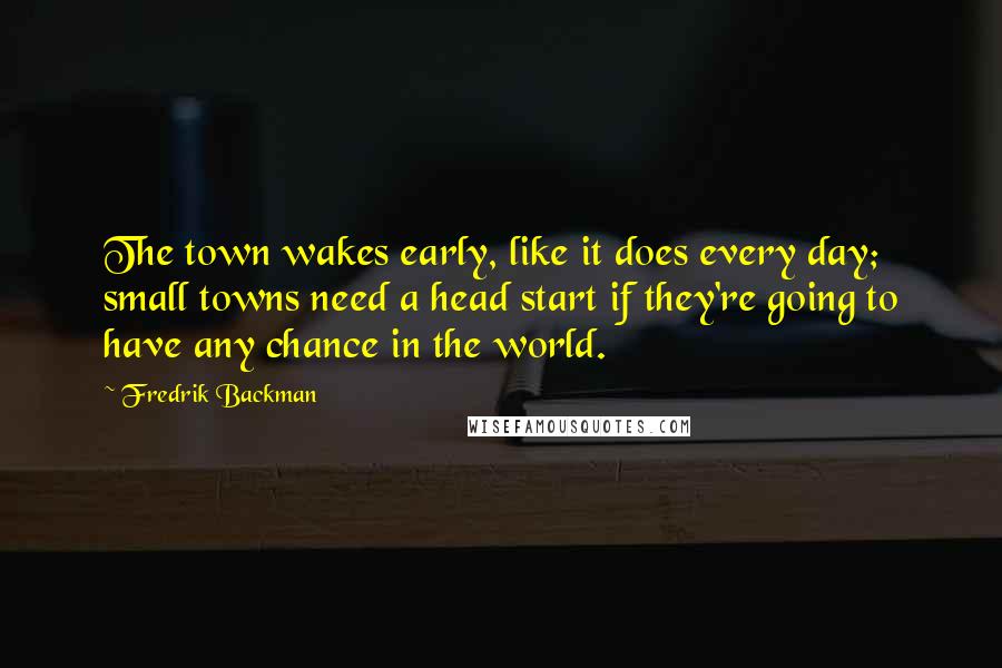 Fredrik Backman quotes: The town wakes early, like it does every day; small towns need a head start if they're going to have any chance in the world. Fredrik Backman quotes: The town wakes early, like it does every day; small towns need a head start if they're going to have any chance in the world.