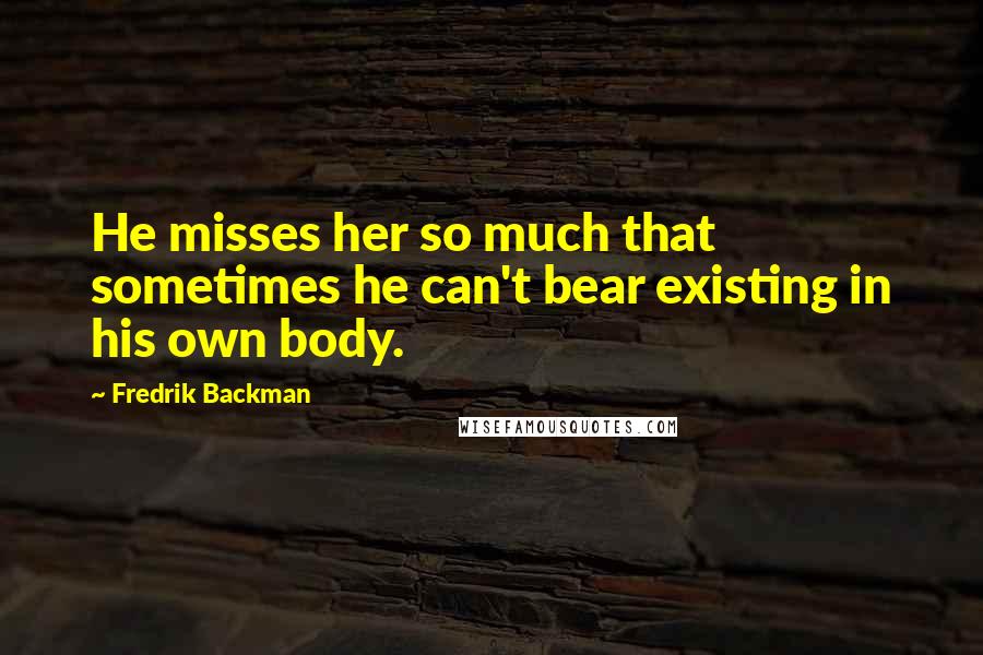 Fredrik Backman quotes: He misses her so much that sometimes he can't bear existing in his own body.