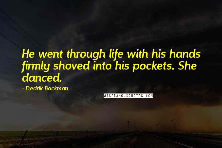 Fredrik Backman quotes: He went through life with his hands firmly shoved into his pockets. She danced.