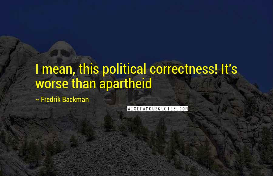 Fredrik Backman quotes: I mean, this political correctness! It's worse than apartheid