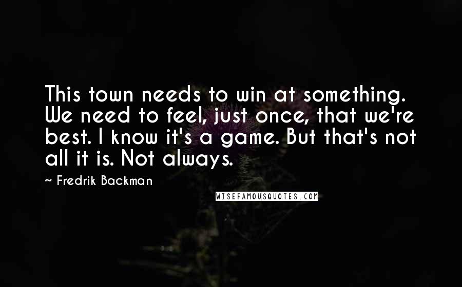 Fredrik Backman quotes: This town needs to win at something. We need to feel, just once, that we're best. I know it's a game. But that's not all it is. Not always. Fredrik Backman quotes: This town needs to win at something. We need to feel, just once, that we're best. I know it's a game. But that's not all it is. Not always.