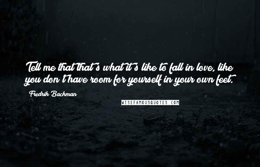 Fredrik Backman quotes: Tell me that that's what it's like to fall in love, like you don't have room for yourself in your own feet.