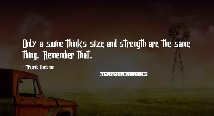 Fredrik Backman quotes: Only a swine thinks size and strength are the same thing. Remember that.