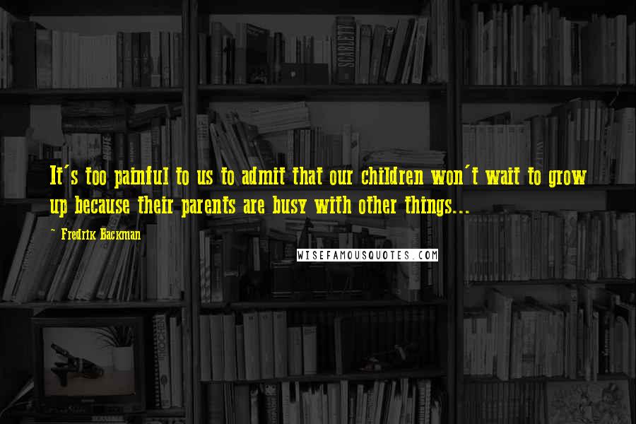 Fredrik Backman quotes: It's too painful to us to admit that our children won't wait to grow up because their parents are busy with other things... Fredrik Backman quotes: It's too painful to us to admit that our children won't wait to grow up because their parents are busy with other things...