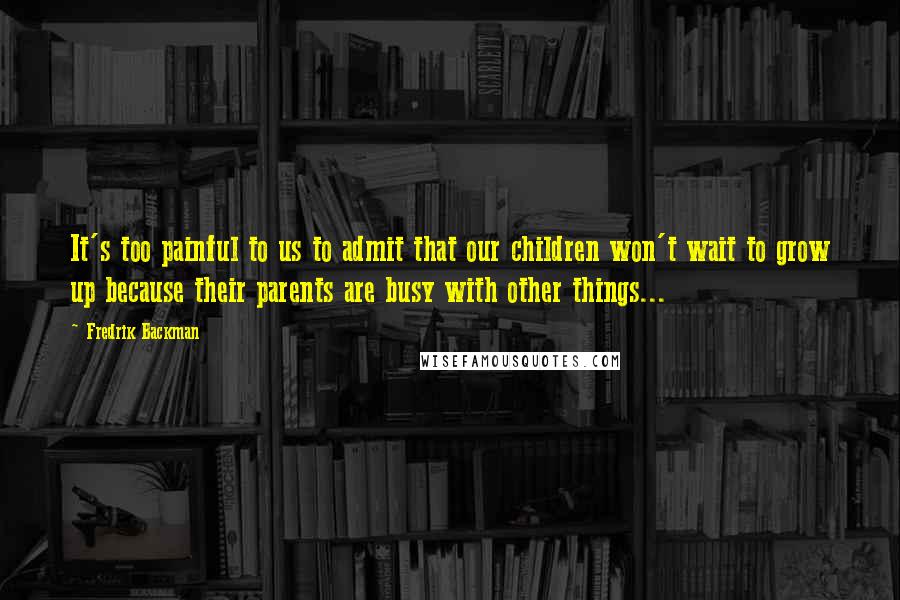 Fredrik Backman quotes: It's too painful to us to admit that our children won't wait to grow up because their parents are busy with other things...