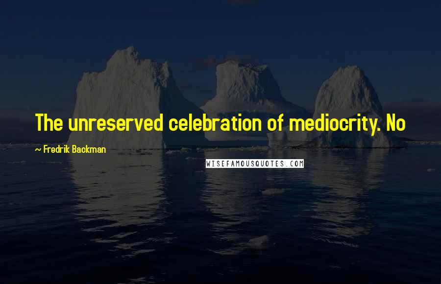Fredrik Backman quotes: The unreserved celebration of mediocrity. No