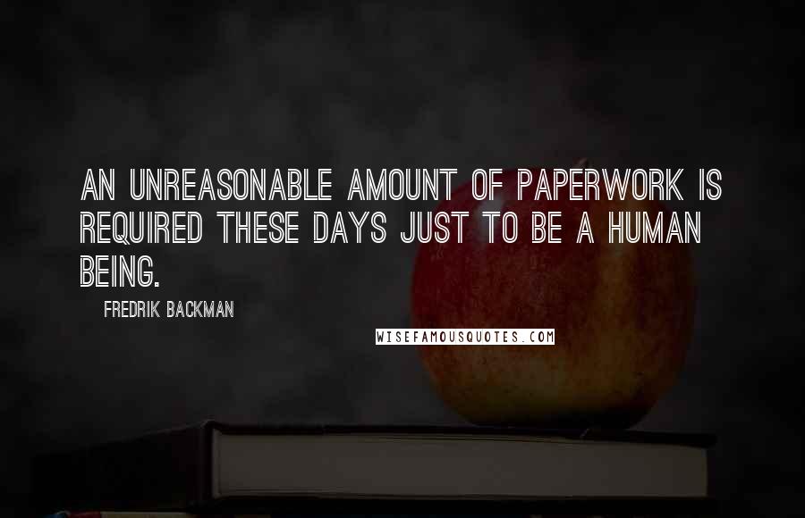 Fredrik Backman quotes: An unreasonable amount of paperwork is required these days just to be a human being.