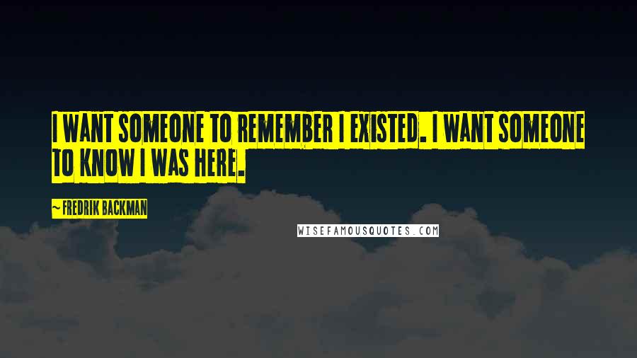 Fredrik Backman quotes: I want someone to remember I existed. I want someone to know I was here.