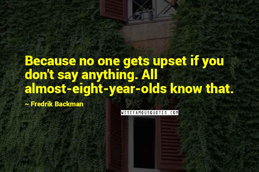 Fredrik Backman quotes: Because no one gets upset if you don't say anything. All almost-eight-year-olds know that.