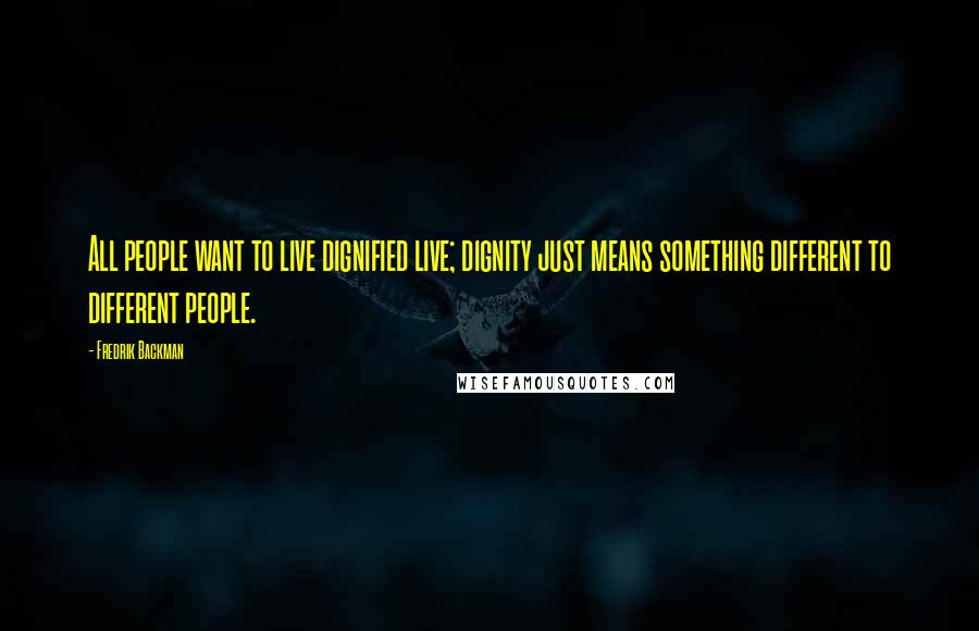 Fredrik Backman quotes: All people want to live dignified live; dignity just means something different to different people.