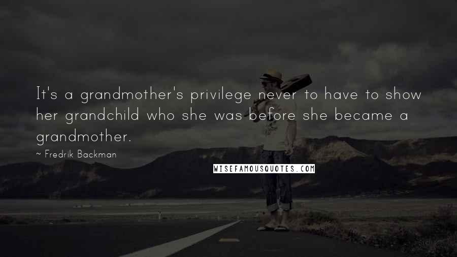 Fredrik Backman quotes: It's a grandmother's privilege never to have to show her grandchild who she was before she became a grandmother.