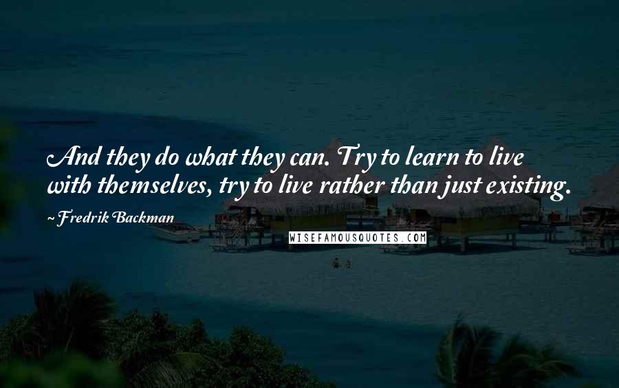 Fredrik Backman quotes: And they do what they can. Try to learn to live with themselves, try to live rather than just existing.