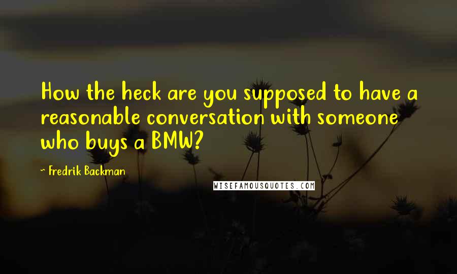 Fredrik Backman quotes: How the heck are you supposed to have a reasonable conversation with someone who buys a BMW?