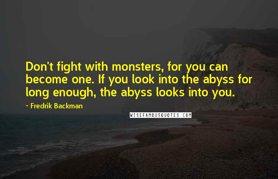 Fredrik Backman quotes: Don't fight with monsters, for you can become one. If you look into the abyss for long enough, the abyss looks into you.