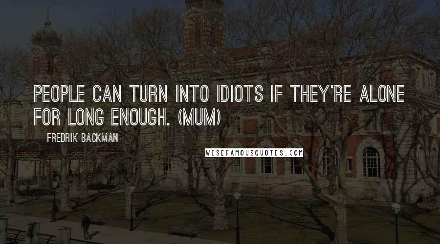 Fredrik Backman quotes: People can turn into idiots if they're alone for long enough. (Mum)