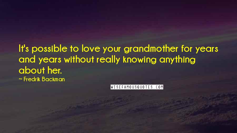 Fredrik Backman quotes: It's possible to love your grandmother for years and years without really knowing anything about her.